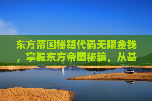 东方帝国秘籍代码无限金钱,掌握东方帝国秘籍,从基础到高级的策略与技巧 东方帝国秘籍代码无限金钱,掌握东方帝国秘籍,从基础到高级的策略与技巧