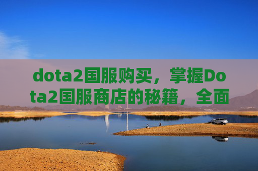 dota2国服购买,掌握Dota2国服商店的秘籍,全面攻略 dota2国服购买,掌握Dota2国服商店的秘籍,全面攻略