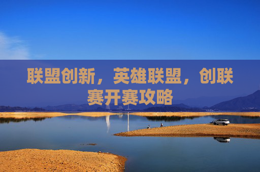 联盟创新,英雄联盟,创联赛开赛攻略 联盟创新,英雄联盟,创联赛开赛攻略