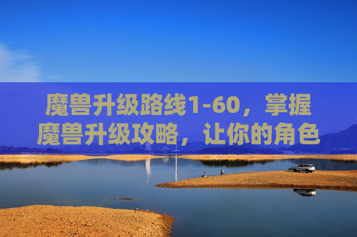 魔兽升级路线1-60,掌握魔兽升级攻略,让你的角色飞升! 魔兽升级路线1-60,掌握魔兽升级攻略,让你的角色飞升!