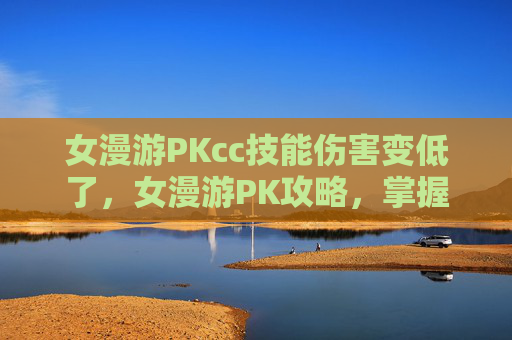 女漫游PKcc技能伤害变低了,女漫游PK攻略,掌握技巧,成为战场上的不败女王 女漫游PKcc技能伤害变低了,女漫游PK攻略,掌握技巧,成为战场上的不败女王