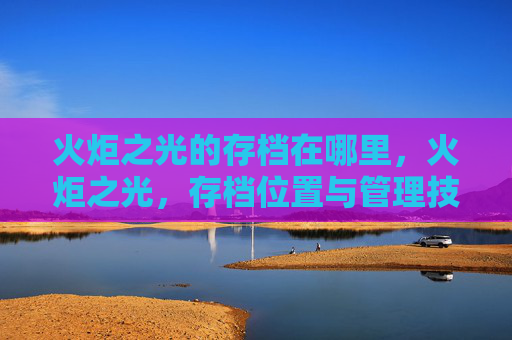 火炬之光的存档在哪里,火炬之光,存档位置与管理技巧 火炬之光的存档在哪里,火炬之光,存档位置与管理技巧