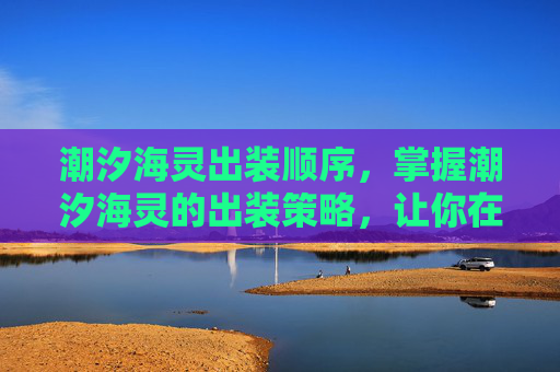 潮汐海灵出装顺序,掌握潮汐海灵的出装策略,让你在战斗中游刃有余 潮汐海灵出装顺序,掌握潮汐海灵的出装策略,让你在战斗中游刃有余