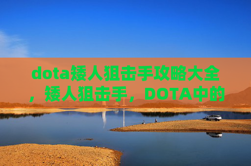 dota矮人狙击手攻略大全，矮人狙击手，DOTA中的精准打击者