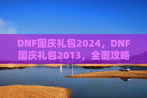 DNF国庆礼包2024,DNF国庆礼包2013,全面攻略,让你的游戏体验更上一层楼! DNF国庆礼包2024,DNF国庆礼包2013,全面攻略,让你的游戏体验更上一层楼!
