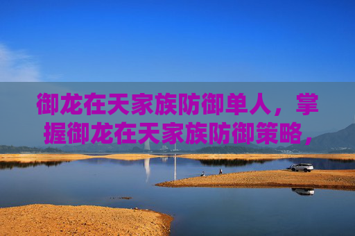御龙在天家族防御单人,掌握御龙在天家族防御策略,让你的家族在战场上屹立不倒 御龙在天家族防御单人,掌握御龙在天家族防御策略,让你的家族在战场上屹立不倒