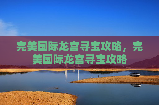 完美国际龙宫寻宝攻略，完美国际龙宫寻宝攻略