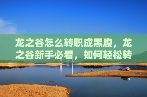 龙之谷怎么转职成黑腹,龙之谷新手必看,如何轻松转职,开启你的冒险之旅 龙之谷怎么转职成黑腹,龙之谷新手必看,如何轻松转职,开启你的冒险之旅