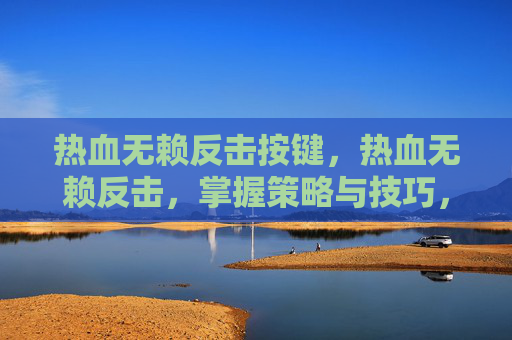 热血无赖反击按键,热血无赖反击,掌握策略与技巧,成为游戏中的不败王者 热血无赖反击按键,热血无赖反击,掌握策略与技巧,成为游戏中的不败王者