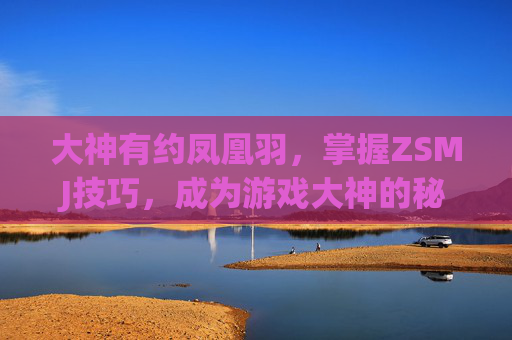 大神有约凤凰羽,掌握ZSMJ技巧,成为游戏大神的秘诀 大神有约凤凰羽,掌握ZSMJ技巧,成为游戏大神的秘诀