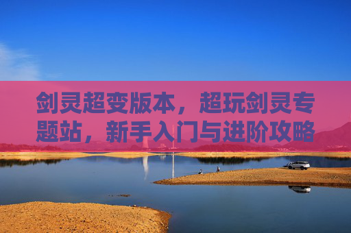 剑灵超变版本,超玩剑灵专题站,新手入门与进阶攻略 剑灵超变版本,超玩剑灵专题站,新手入门与进阶攻略