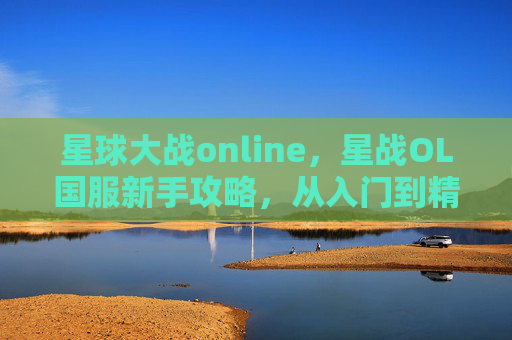 星球大战online，星战OL国服新手攻略，从入门到精通