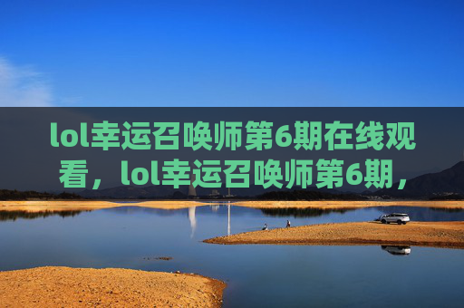 lol幸运召唤师第6期在线观看，lol幸运召唤师第6期，掌握技巧，轻松获取稀有英雄与皮肤