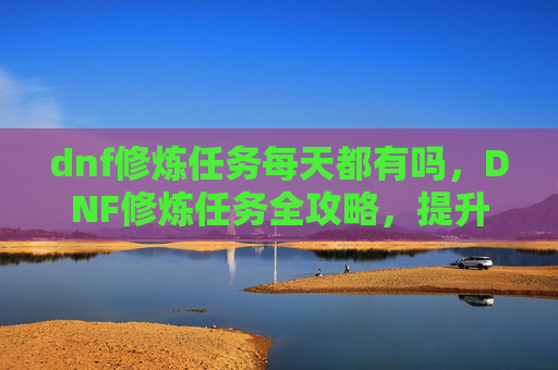 dnf修炼任务每天都有吗，DNF修炼任务全攻略，提升角色实力的不二法门
