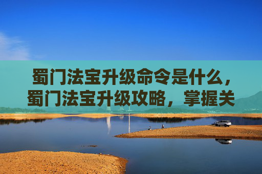 蜀门法宝升级命令是什么，蜀门法宝升级攻略，掌握关键命令，提升战斗实力