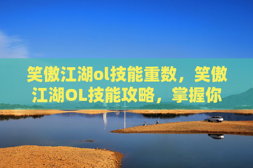 笑傲江湖ol技能重数,笑傲江湖OL技能攻略,掌握你的英雄之路 笑傲江湖ol技能重数,笑傲江湖OL技能攻略,掌握你的英雄之路