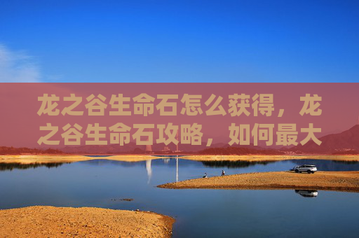 龙之谷生命石怎么获得，龙之谷生命石攻略，如何最大化你的资源利用
