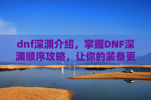 dnf深渊介绍,掌握DNF深渊顺序攻略,让你的装备更上一层楼! dnf深渊介绍,掌握DNF深渊顺序攻略,让你的装备更上一层楼!