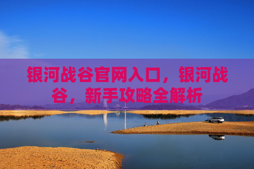 银河战谷官网入口,银河战谷,新手攻略全解析 银河战谷官网入口,银河战谷,新手攻略全解析