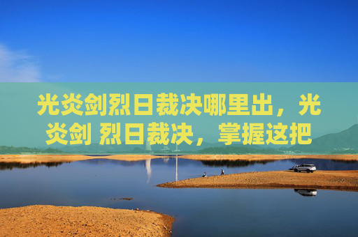 光炎剑烈日裁决哪里出，光炎剑 烈日裁决，掌握这把传奇武器的终极攻略