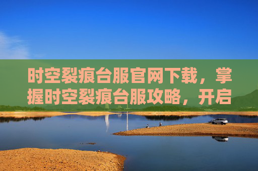 时空裂痕台服官网下载,掌握时空裂痕台服攻略,开启你的游戏之旅 时空裂痕台服官网下载,掌握时空裂痕台服攻略,开启你的游戏之旅