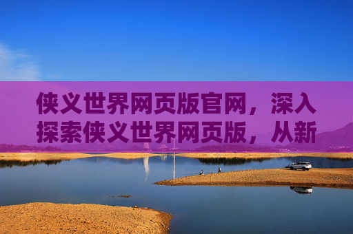 侠义世界网页版官网,深入探索侠义世界网页版,从新手到高手的成长之路 侠义世界网页版官网,深入探索侠义世界网页版,从新手到高手的成长之路