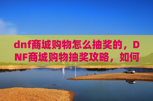 dnf商城购物怎么抽奖的,DNF商城购物抽奖攻略,如何高效利用你的点券 dnf商城购物怎么抽奖的,DNF商城购物抽奖攻略,如何高效利用你的点券