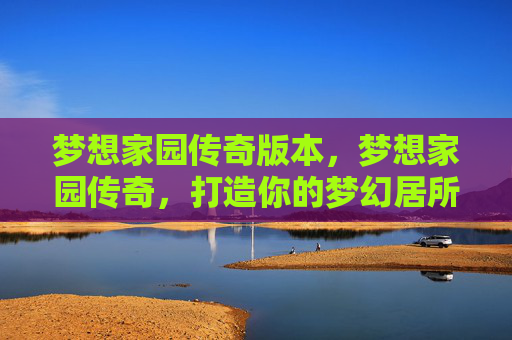 梦想家园传奇版本，梦想家园传奇，打造你的梦幻居所
