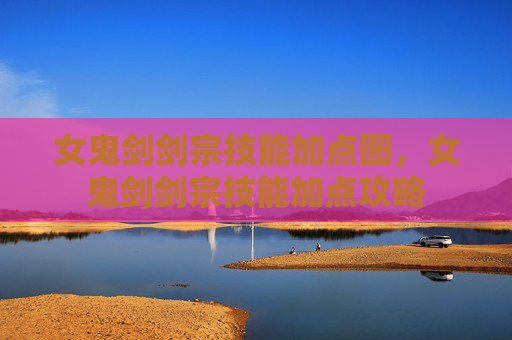 女鬼剑剑宗技能加点图，女鬼剑剑宗技能加点攻略