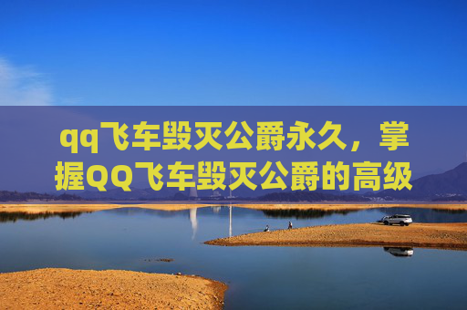 qq飞车毁灭公爵永久,掌握QQ飞车毁灭公爵的高级技巧,让你在赛道上驰骋无阻 qq飞车毁灭公爵永久,掌握QQ飞车毁灭公爵的高级技巧,让你在赛道上驰骋无阻