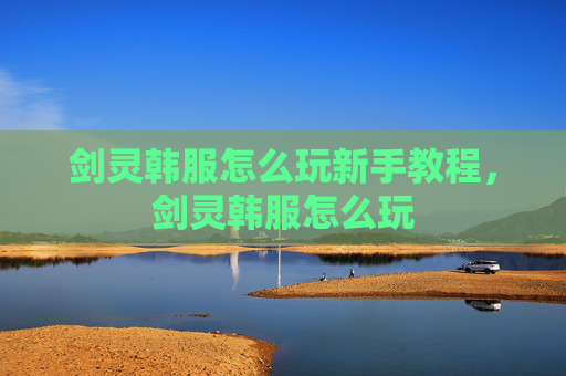 剑灵韩服怎么玩新手教程,剑灵韩服怎么玩 剑灵韩服怎么玩新手教程,剑灵韩服怎么玩