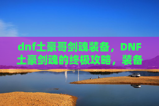 dnf土豪哥剑魂装备，DNF土豪剑魂的终极攻略，装备、技能与战斗技巧