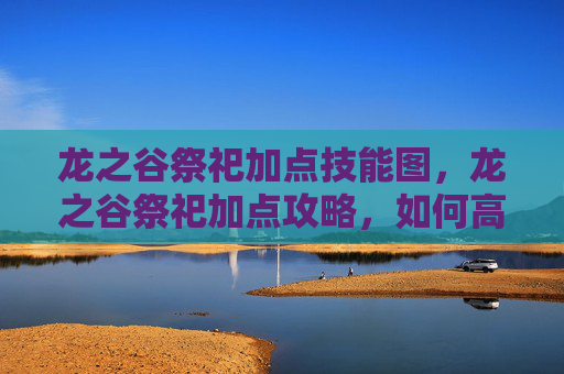 龙之谷祭祀加点技能图,龙之谷祭祀加点攻略,如何高效利用你的资源 龙之谷祭祀加点技能图,龙之谷祭祀加点攻略,如何高效利用你的资源