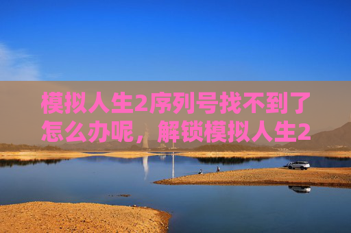 模拟人生2序列号找不到了怎么办呢，解锁模拟人生2的终极秘籍，序列号攻略全解析