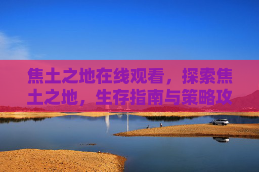 焦土之地在线观看,探索焦土之地,生存指南与策略攻略 焦土之地在线观看,探索焦土之地,生存指南与策略攻略