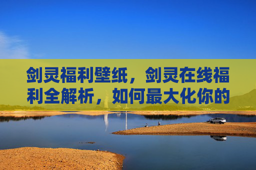 剑灵福利壁纸，剑灵在线福利全解析，如何最大化你的游戏收益