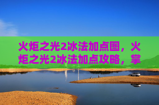 火炬之光2冰法加点图，火炬之光2冰法加点攻略，掌握核心技能，提升战斗效能