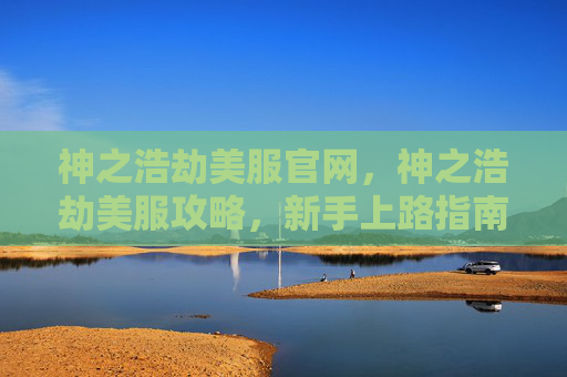 神之浩劫美服官网，神之浩劫美服攻略，新手上路指南