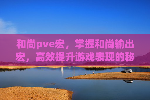 和尚pve宏，掌握和尚输出宏，高效提升游戏表现的秘诀