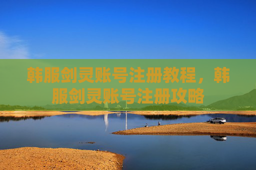 韩服剑灵账号注册教程，韩服剑灵账号注册攻略
