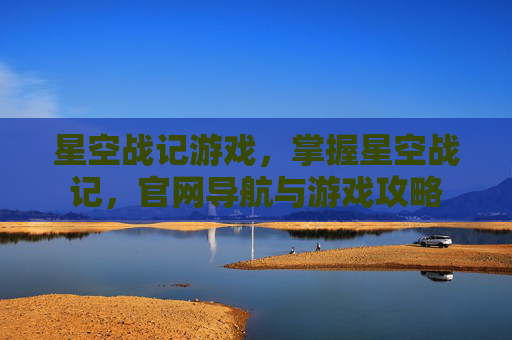 星空战记游戏,掌握星空战记,官网导航与游戏攻略 星空战记游戏,掌握星空战记,官网导航与游戏攻略