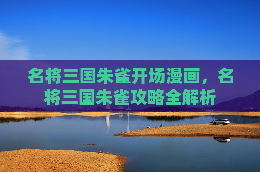 名将三国朱雀开场漫画，名将三国朱雀攻略全解析