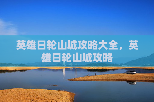 英雄日轮山城攻略大全,英雄日轮山城攻略 英雄日轮山城攻略大全,英雄日轮山城攻略