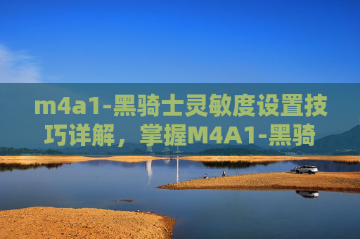 m4a1-黑骑士灵敏度设置技巧详解，掌握M4A1-黑骑士，终极武器使用攻略