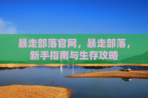 暴走部落官网，暴走部落，新手指南与生存攻略