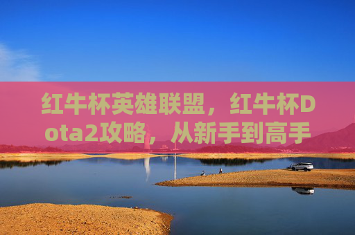 红牛杯英雄联盟,红牛杯Dota2攻略,从新手到高手的必经之路 红牛杯英雄联盟,红牛杯Dota2攻略,从新手到高手的必经之路