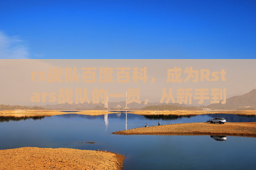 rs战队百度百科,成为Rstars战队的一员,从新手到高手的攻略 rs战队百度百科,成为Rstars战队的一员,从新手到高手的攻略