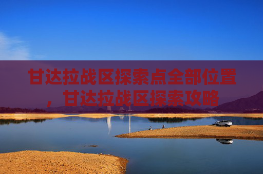 甘达拉战区探索点全部位置,甘达拉战区探索攻略 甘达拉战区探索点全部位置,甘达拉战区探索攻略