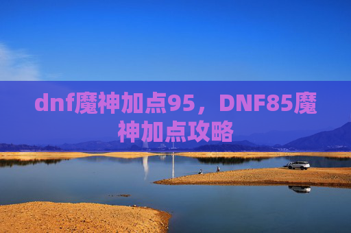 dnf魔神加点95，DNF85魔神加点攻略