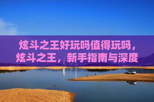 炫斗之王好玩吗值得玩吗,炫斗之王,新手指南与深度解析 炫斗之王好玩吗值得玩吗,炫斗之王,新手指南与深度解析
